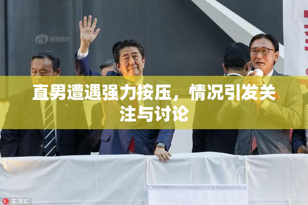 直男遭遇强力按压，情况引发关注与讨论