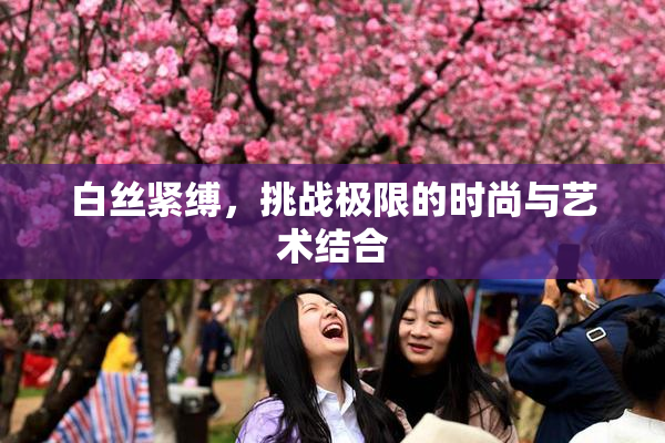 白丝紧缚，挑战极限的时尚与艺术结合