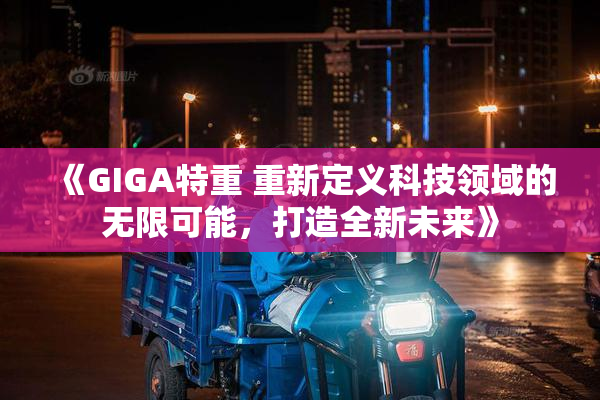 《GIGA特重 重新定义科技领域的无限可能，打造全新未来》