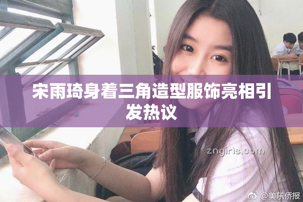 宋雨琦身着三角造型服饰亮相引发热议