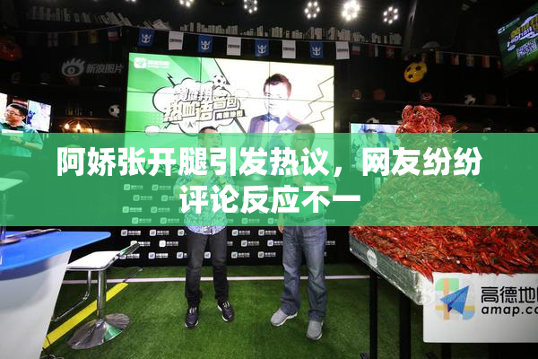 阿娇张开腿引发热议，网友纷纷评论反应不一
