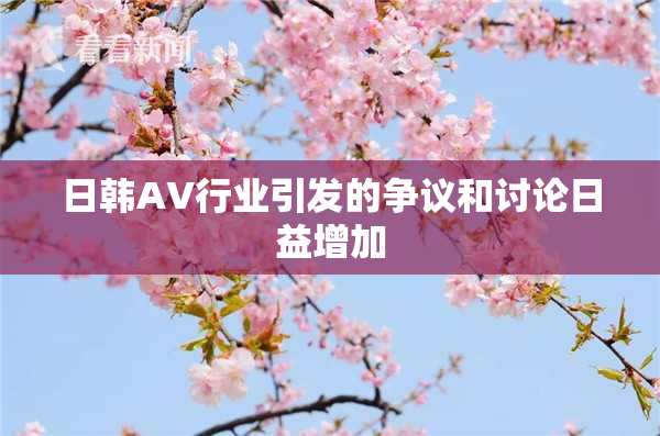 日韩AV行业引发的争议和讨论日益增加