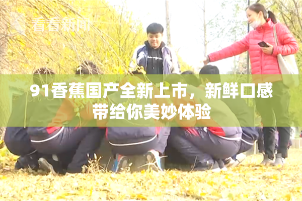 91香蕉国产全新上市，新鲜口感带给你美妙体验