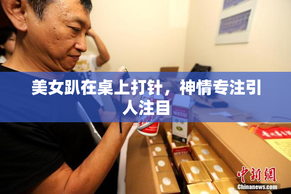 美女趴在桌上打针，神情专注引人注目