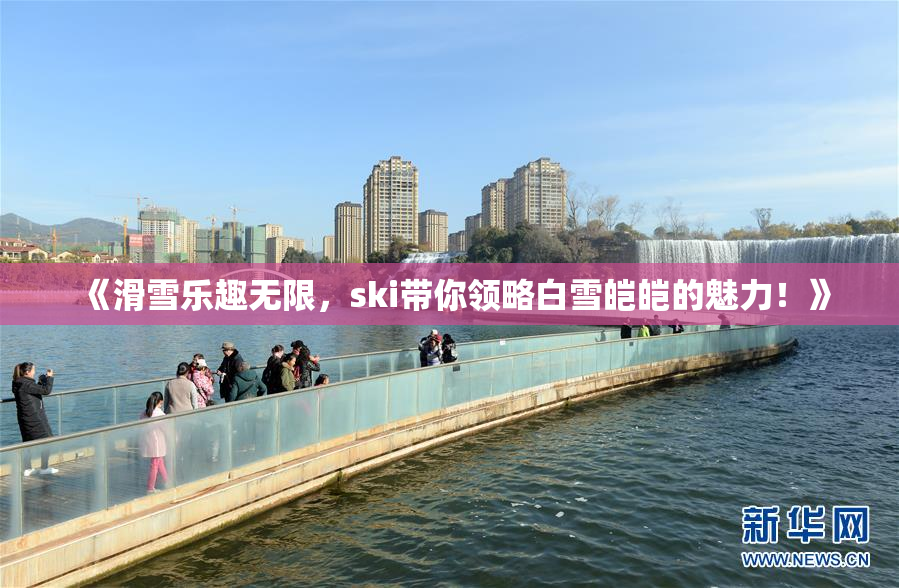 《滑雪乐趣无限，ski带你领略白雪皑皑的魅力！》