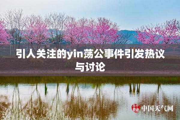 引人关注的yin荡公事件引发热议与讨论