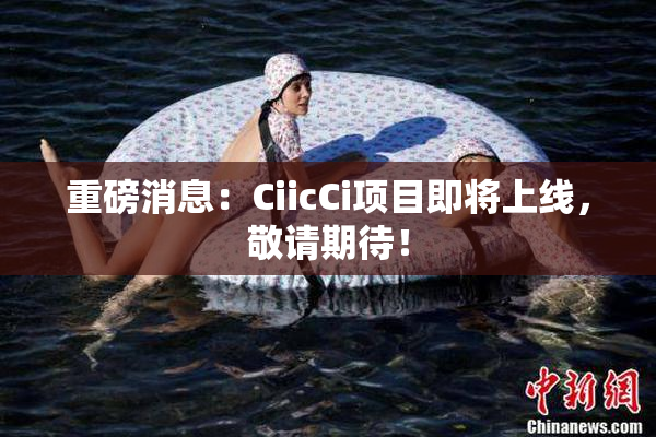重磅消息：CiicCi项目即将上线，敬请期待！