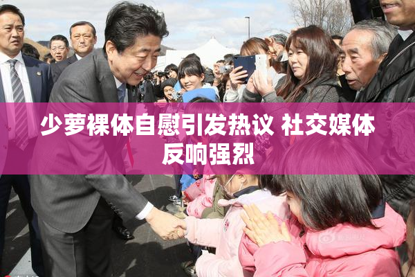 少萝裸体自慰引发热议 社交媒体反响强烈