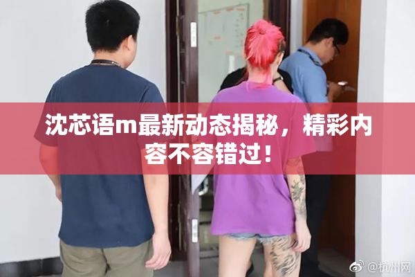 沈芯语m最新动态揭秘，精彩内容不容错过！