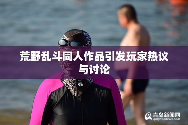 荒野乱斗同人作品引发玩家热议与讨论