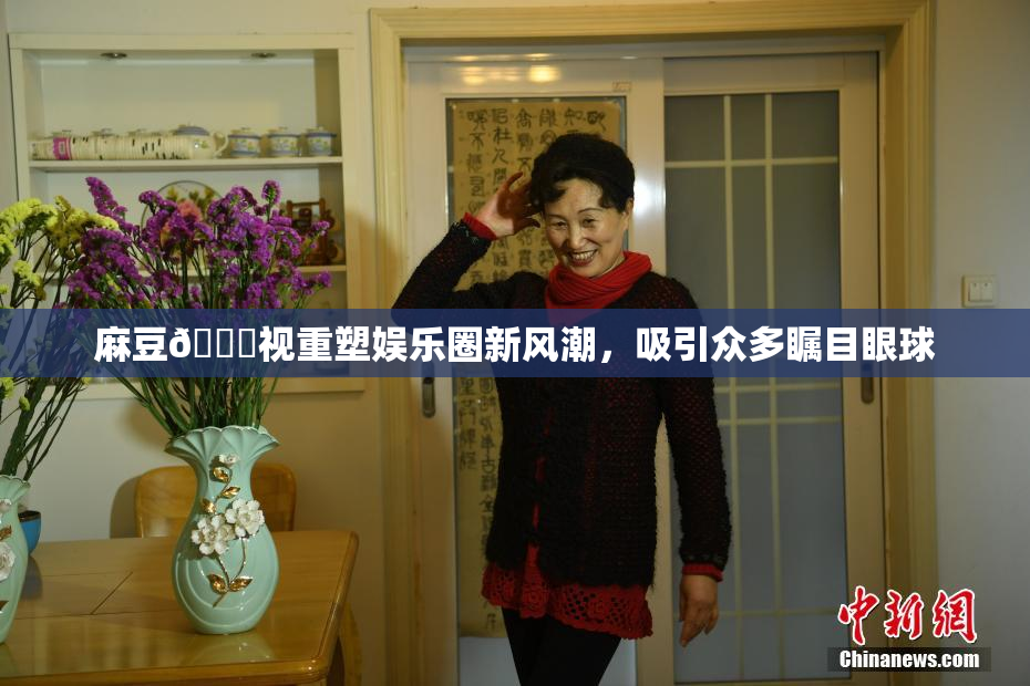 麻豆🔞视重塑娱乐圈新风潮，吸引众多瞩目眼球