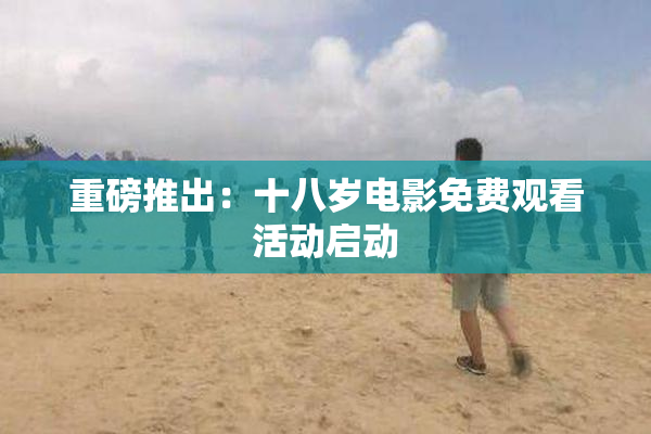 重磅推出：十八岁电影免费观看活动启动