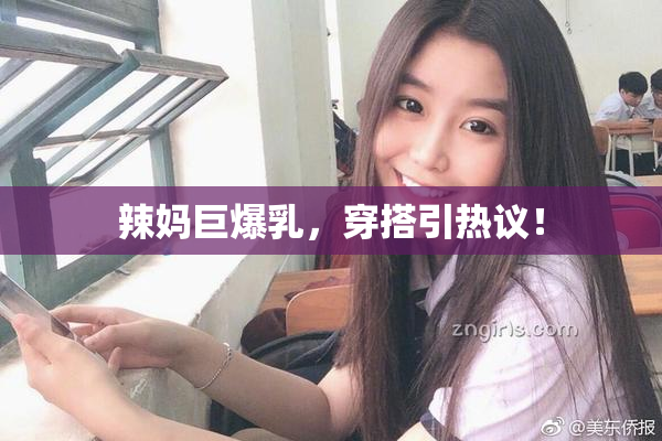 辣妈巨爆乳，穿搭引热议！