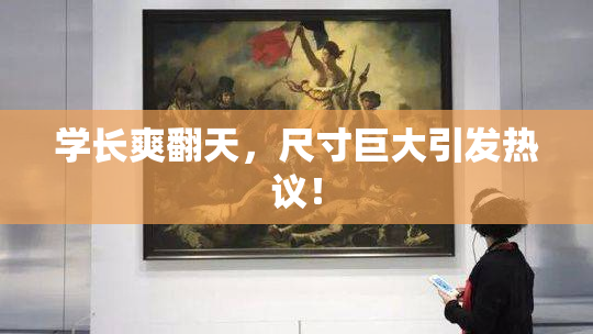 学长爽翻天，尺寸巨大引发热议！