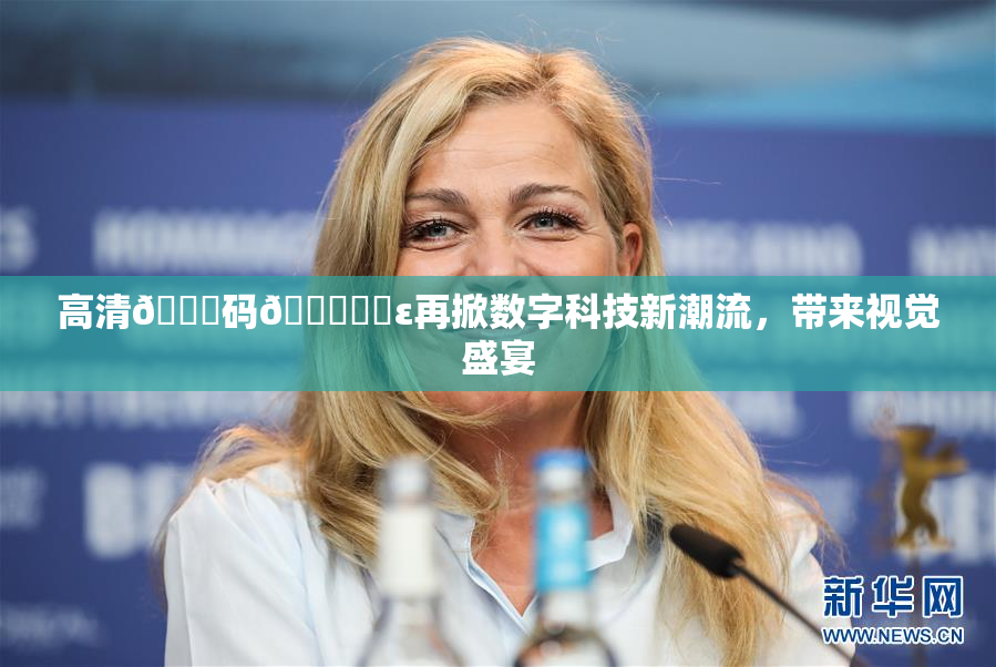 高清🈚码🔞❌‌ε再掀数字科技新潮流，带来视觉盛宴