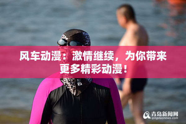 风车动漫：激情继续，为你带来更多精彩动漫！