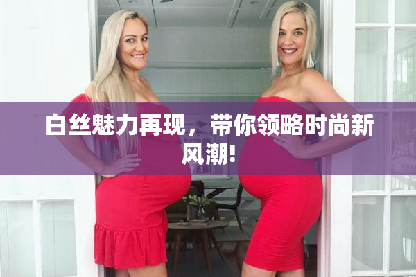 白丝魅力再现，带你领略时尚新风潮!