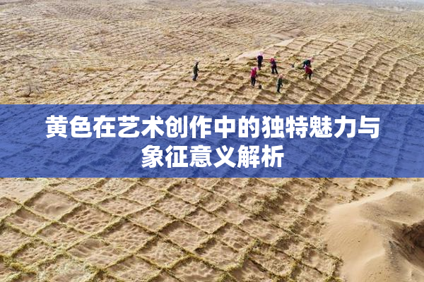黄色在艺术创作中的独特魅力与象征意义解析