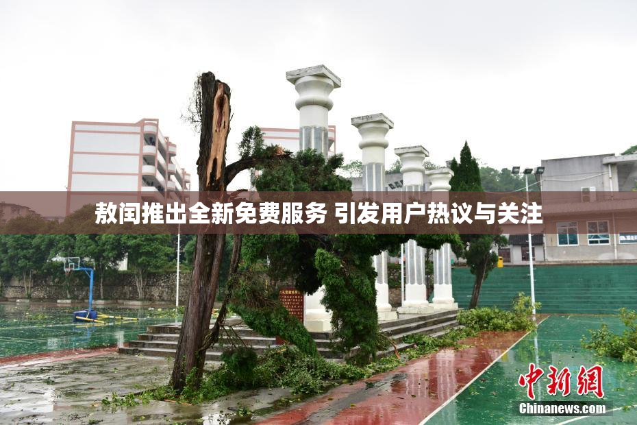 敖闰推出全新免费服务 引发用户热议与关注