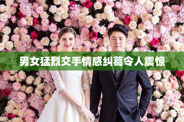 男女猛烈交手情感纠葛令人震惊