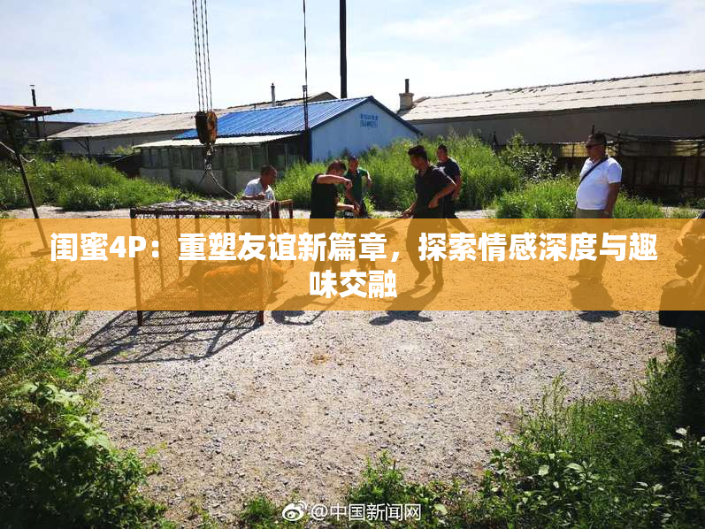 闺蜜4P：重塑友谊新篇章，探索情感深度与趣味交融