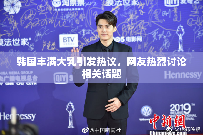 韩国丰满大乳引发热议，网友热烈讨论相关话题