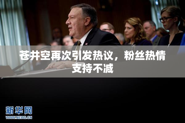 苍井空再次引发热议，粉丝热情支持不减