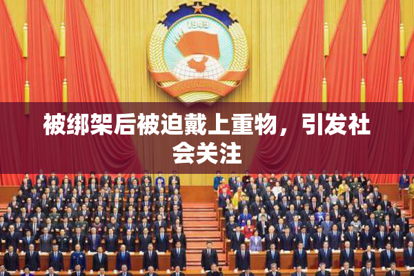 被绑架后被迫戴上重物，引发社会关注
