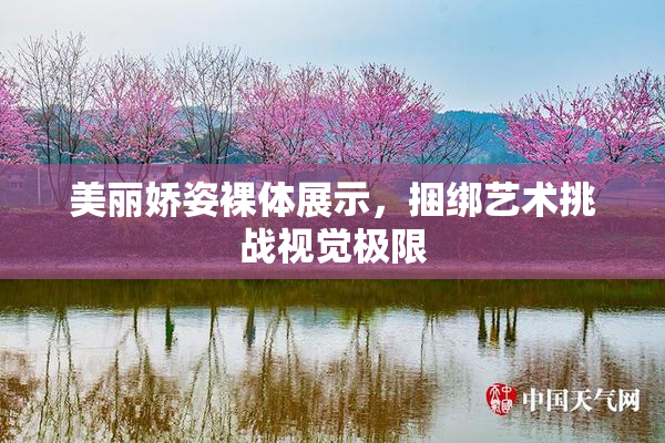 美丽娇姿裸体展示，捆绑艺术挑战视觉极限