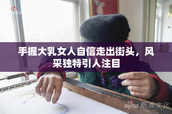 手握大乳女人自信走出街头，风采独特引人注目