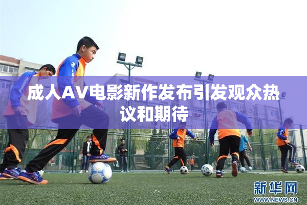 成人AV电影新作发布引发观众热议和期待