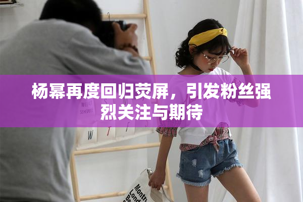 杨幂再度回归荧屏，引发粉丝强烈关注与期待