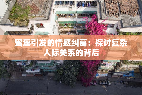 蜜淫引发的情感纠葛：探讨复杂人际关系的背后
