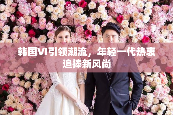韩国VI引领潮流，年轻一代热衷追捧新风尚
