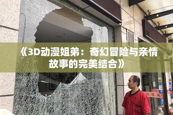 《3D动漫姐弟：奇幻冒险与亲情故事的完美结合》