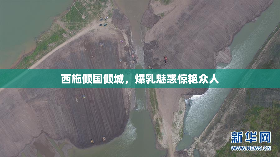西施倾国倾城，爆乳魅惑惊艳众人