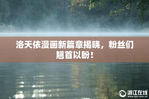 洛天依漫画新篇章揭晓，粉丝们翘首以盼！