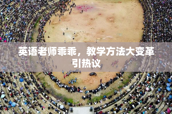 英语老师乖乖，教学方法大变革引热议