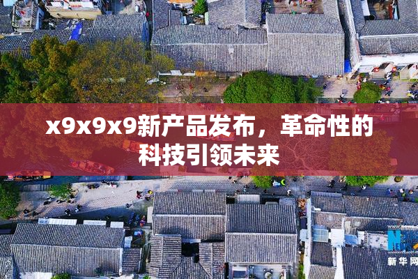 x9x9x9新产品发布，革命性的科技引领未来
