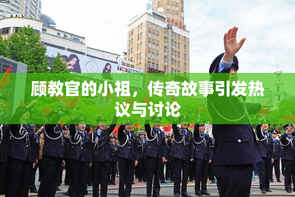顾教官的小祖，传奇故事引发热议与讨论