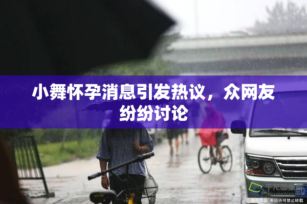 小舞怀孕消息引发热议，众网友纷纷讨论