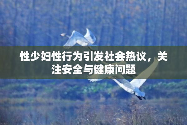 性少妇性行为引发社会热议，关注安全与健康问题