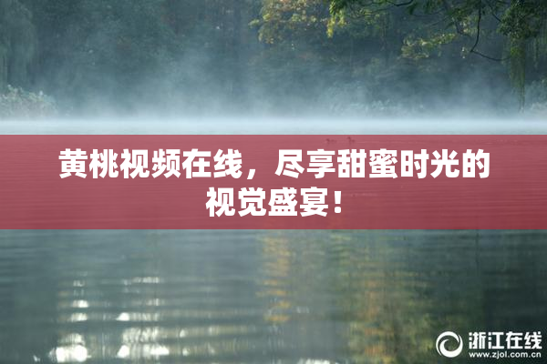 黄桃视频在线，尽享甜蜜时光的视觉盛宴！