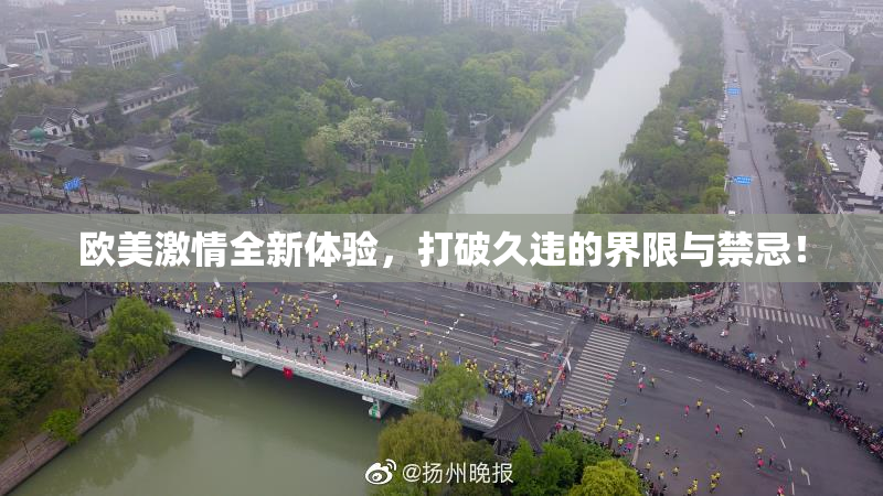 欧美激情全新体验，打破久违的界限与禁忌！