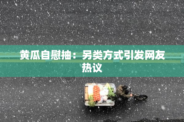 黄瓜自慰抽：另类方式引发网友热议
