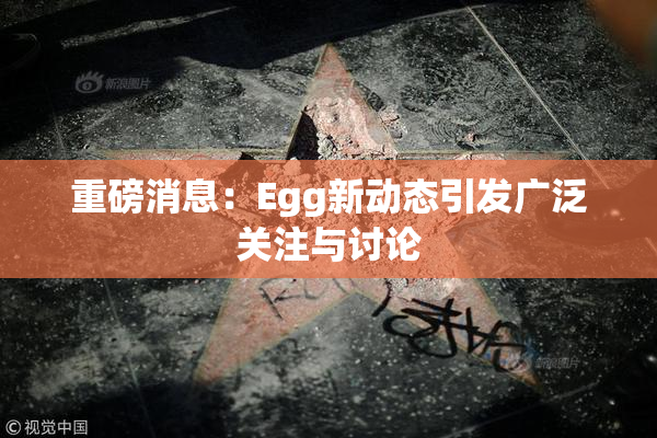 重磅消息：Egg新动态引发广泛关注与讨论