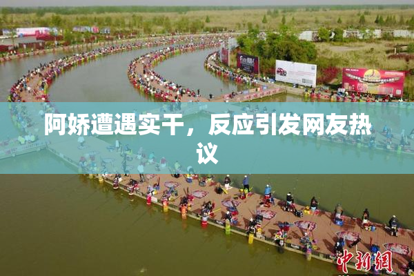 阿娇遭遇实干，反应引发网友热议