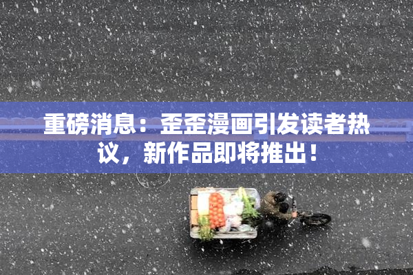 重磅消息：歪歪漫画引发读者热议，新作品即将推出！