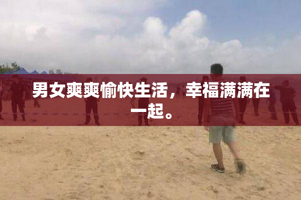 男女爽爽愉快生活，幸福满满在一起。