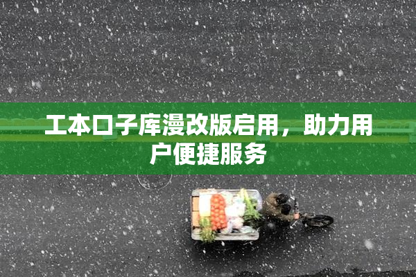 工本口子库漫改版启用，助力用户便捷服务